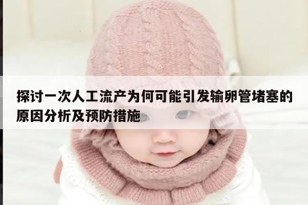 探讨一次人工流产为何可能引发输卵管堵塞的原因分析及预防措施