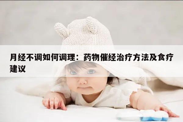 月经不调如何调理:药物催经治疗方法及食疗建议