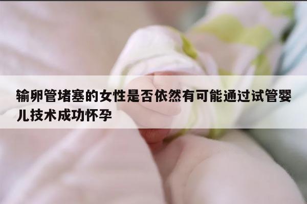 输卵管堵塞的女性是否依然有可能通过试管婴儿技术成功怀孕