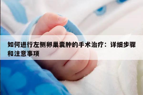 如何进行左侧卵巢囊肿的手术治疗:详细步骤和注意事项