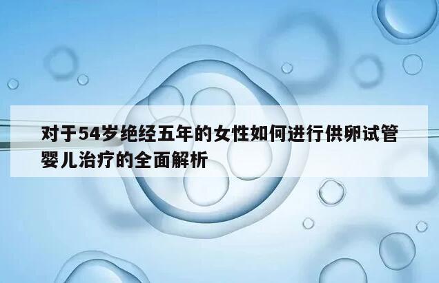 对于54岁绝经五年的女性如何进行供卵试管婴儿治疗的全面解析
