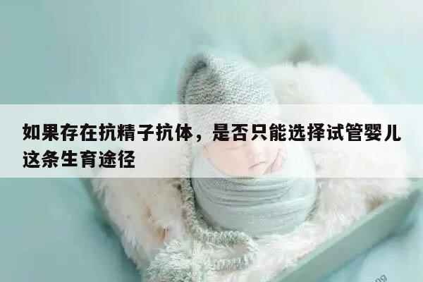 如果存在抗精子抗体，是否只能选择试管婴儿这条生育途径