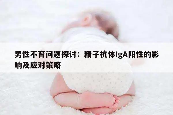 男性不育问题探讨：精子抗体IgA阳性的影响及应对策略