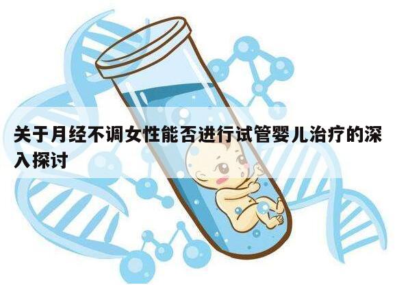 关于月经不调女性能否进行试管婴儿治疗的深入探讨