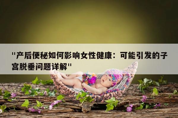 "产后便秘如何影响女性健康：可能引发的子宫脱垂问题详解"