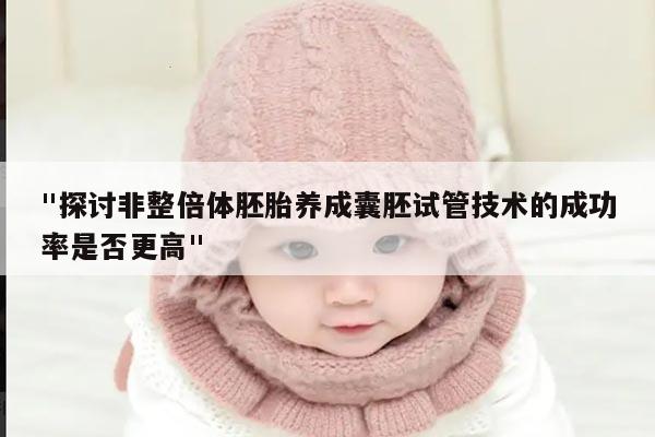 "探讨非整倍体胚胎养成囊胚试管技术的成功率是否更高"