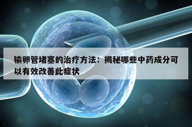 输卵管堵塞的治疗方法:揭秘哪些中药成分可以有效改善此症状
