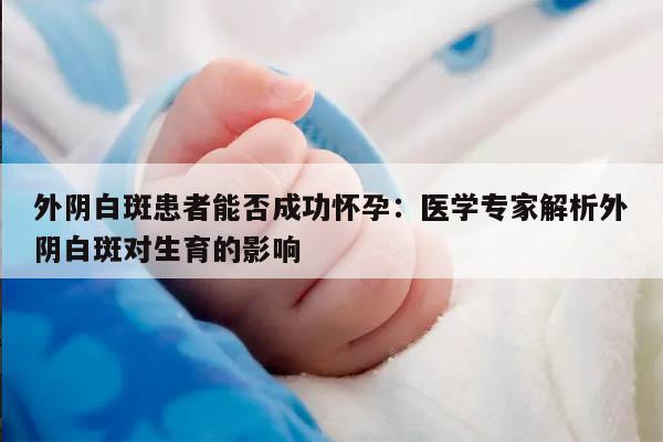 外阴白斑患者能否成功怀孕:医学专家解析外阴白斑对生育的影响