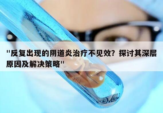 "反复出现的阴道炎治疗不见效？探讨其深层原因及解决策略"