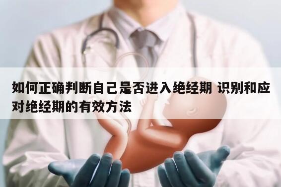 如何正确判断自己是否进入绝经期 识别和应对绝经期的有效方法