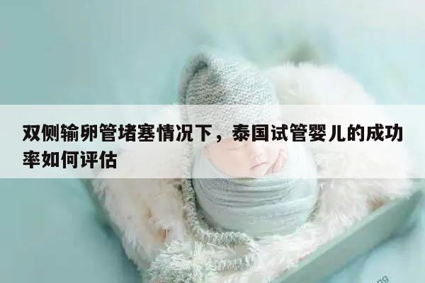 双侧输卵管堵塞情况下,泰国试管婴儿的成功率如何评估