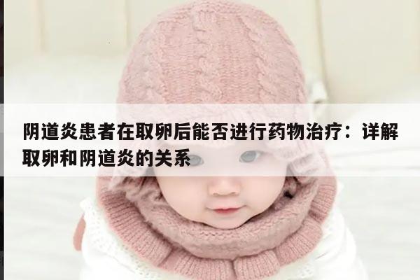 阴道炎患者在取卵后能否进行药物治疗：详解取卵和阴道炎的关系