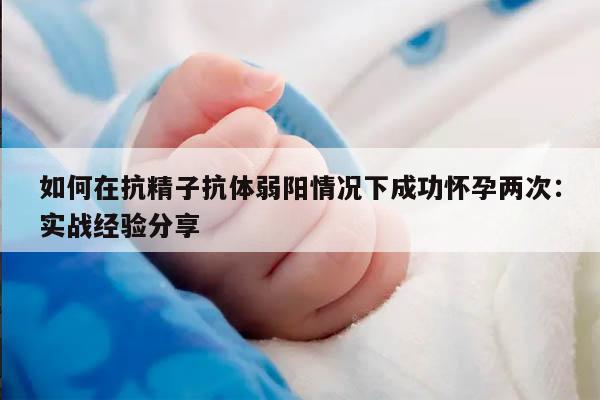 如何在抗精子抗体弱阳情况下成功怀孕两次：实战经验分享