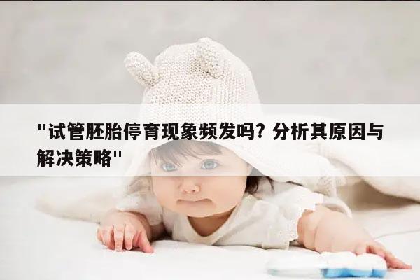 "试管胚胎停育现象频发吗? 分析其原因与解决策略"