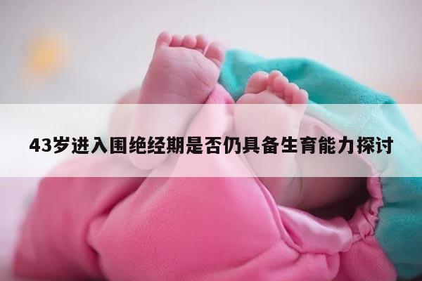 43岁进入围绝经期是否仍具备生育能力探讨