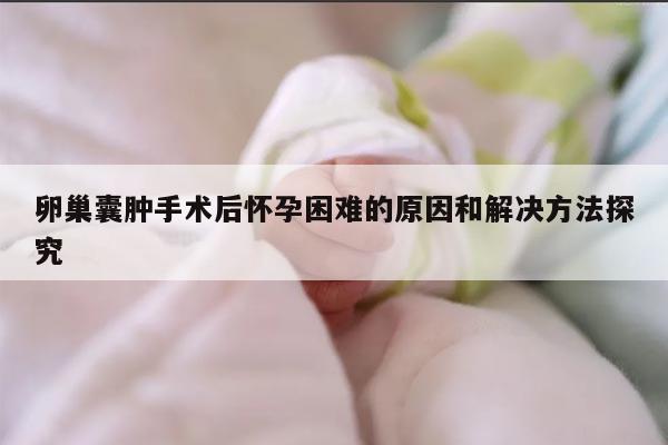 卵巢囊肿手术后怀孕困难的原因和解决方法探究