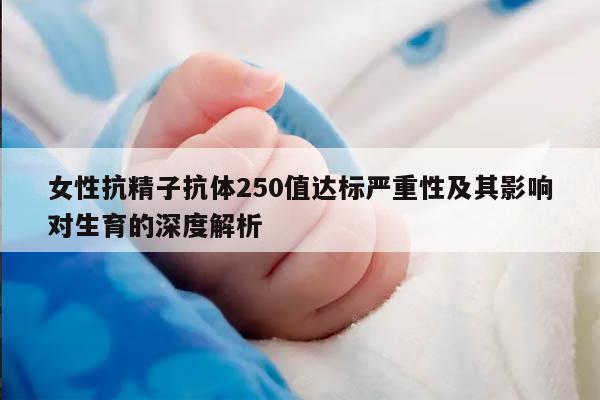 女性抗精子抗体250值达标严重性及其影响对生育的深度解析