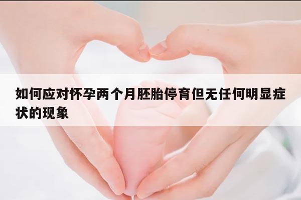 如何应对怀孕两个月胚胎停育但无任何明显症状的现象
