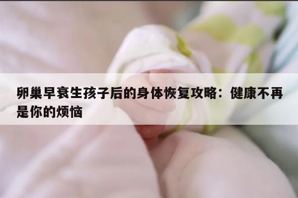 卵巢早衰生孩子后的身体恢复攻略:健康不再是你的烦恼