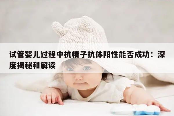 试管婴儿过程中抗精子抗体阳性能否成功:深度揭秘和解读