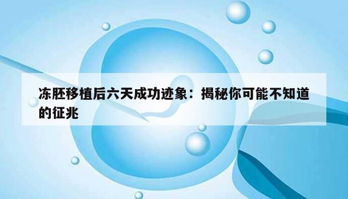 冻胚移植后六天成功迹象：揭秘你可能不知道的征兆