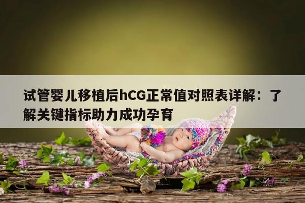 试管婴儿移植后hCG正常值对照表详解：了解关键指标助力成功孕育