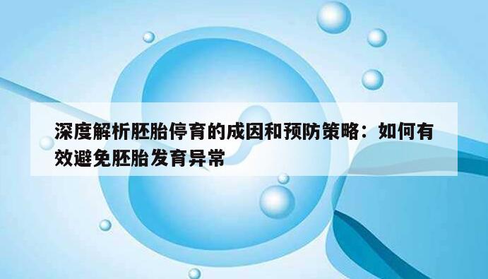 深度解析胚胎停育的成因和预防策略:如何有效避免胚胎发育异常