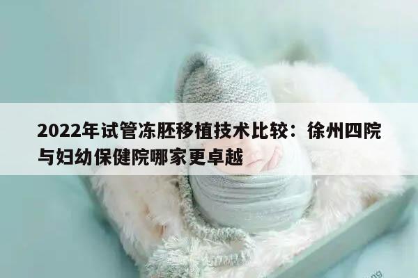 2022年试管冻胚移植技术比较：徐州四院与妇幼保健院哪家更卓越