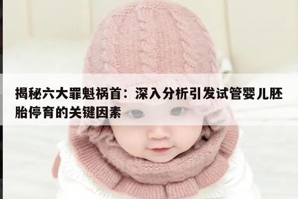 揭秘六大罪魁祸首:深入分析引发试管婴儿胚胎停育的关键因素