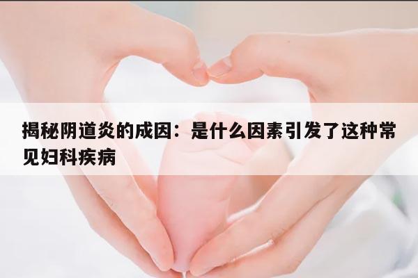 揭秘阴道炎的成因：是什么因素引发了这种常见妇科疾病