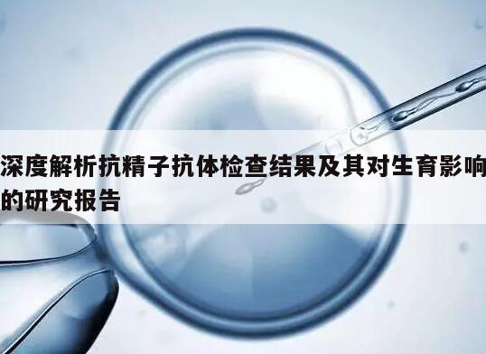 深度解析抗精子抗体检查结果及其对生育影响的研究报告