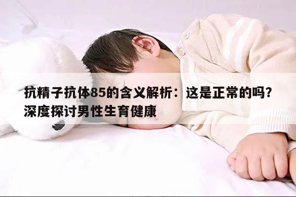 抗精子抗体85的含义解析：这是正常的吗？深度探讨男性生育健康