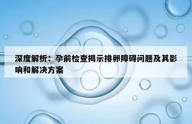 深度解析：孕前检查揭示排卵障碍问题及其影响和解决方案