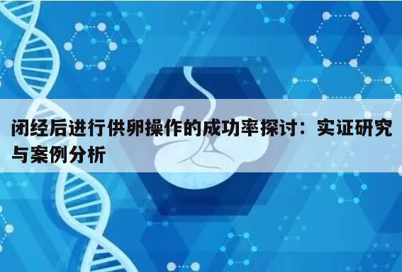 闭经后进行供卵操作的成功率探讨：实证研究与案例分析