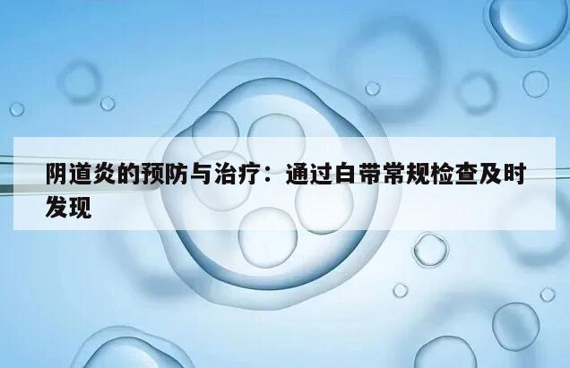 阴道炎的预防与治疗:通过白带常规检查及时发现