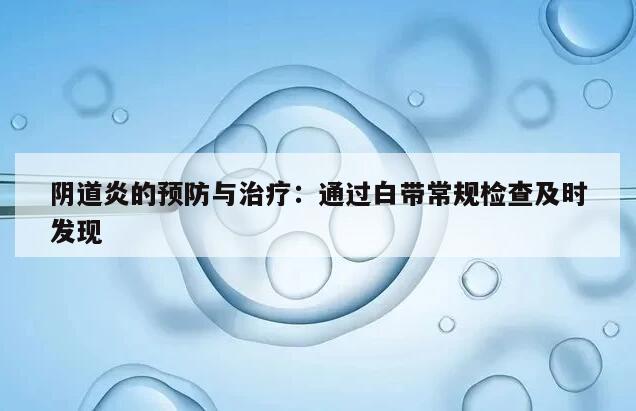 阴道炎的预防与治疗：通过白带常规检查及时发现