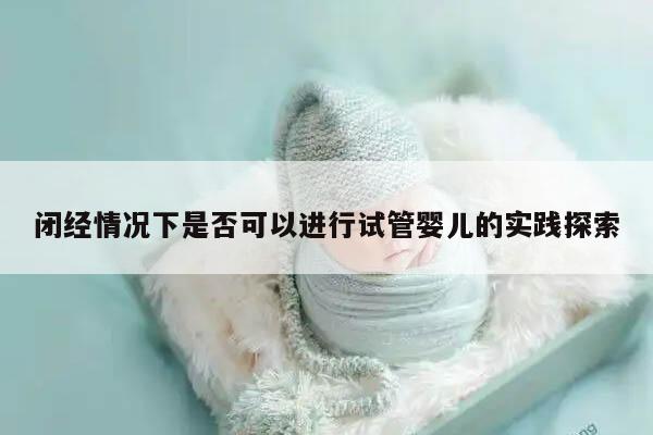 闭经情况下是否可以进行试管婴儿的实践探索