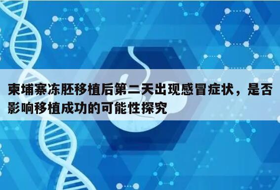 柬埔寨冻胚移植后第二天出现感冒症状，是否影响移植成功的可能性探究