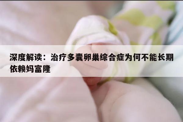 深度解读：治疗多囊卵巢综合症为何不能长期依赖妈富隆