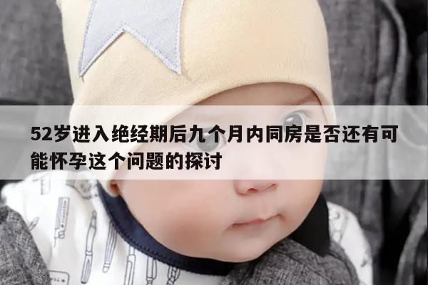 52岁进入绝经期后九个月内同房是否还有可能怀孕这个问题的探讨
