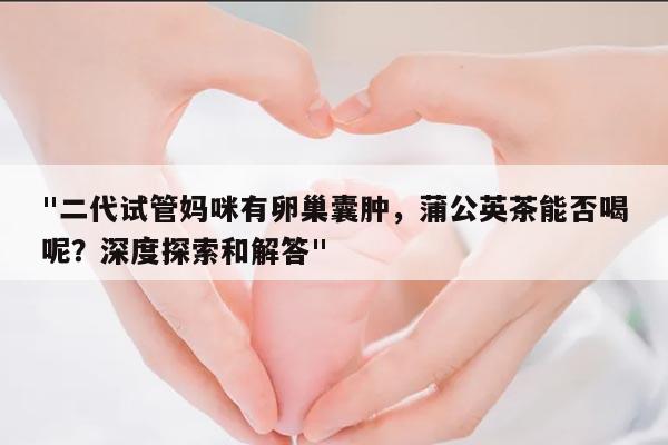 "二代试管妈咪有卵巢囊肿,蒲公英茶能否喝呢?深度探索和解答"