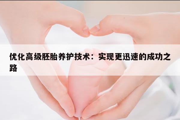 优化高级胚胎养护技术:实现更迅速的成功之路