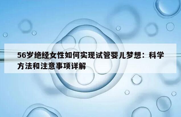 56岁绝经女性如何实现试管婴儿梦想：科学方法和注意事项详解