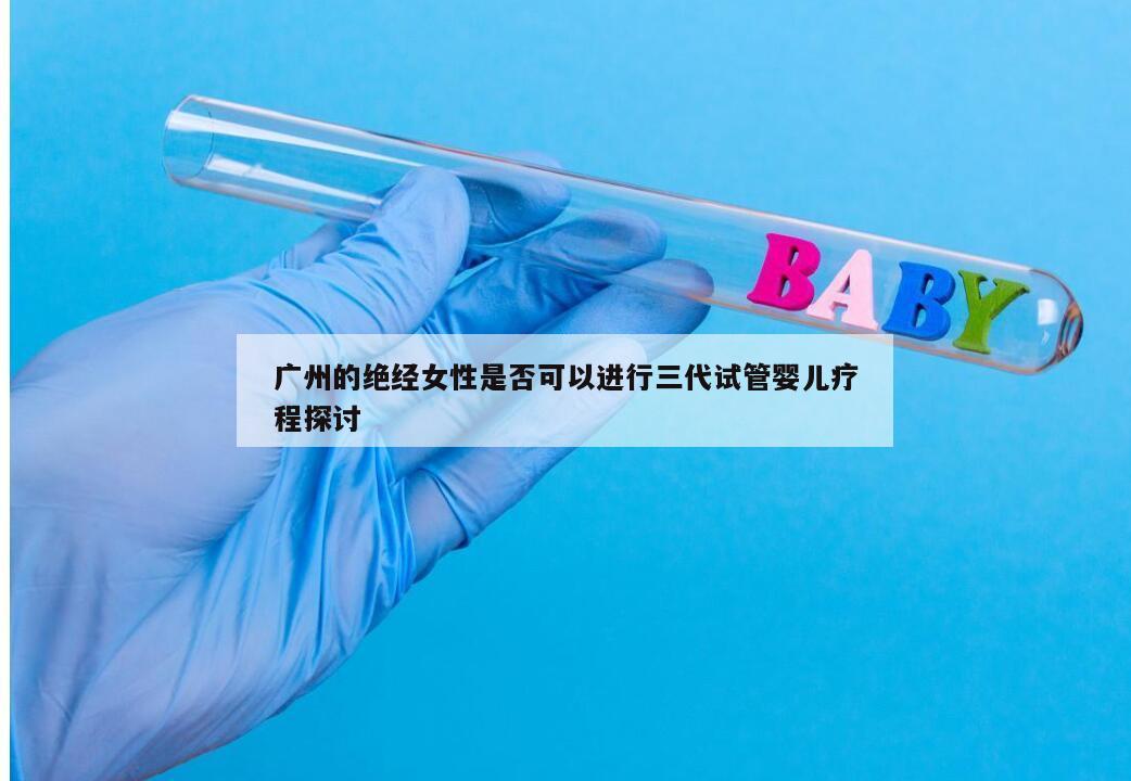 广州的绝经女性是否可以进行三代试管婴儿疗程探讨