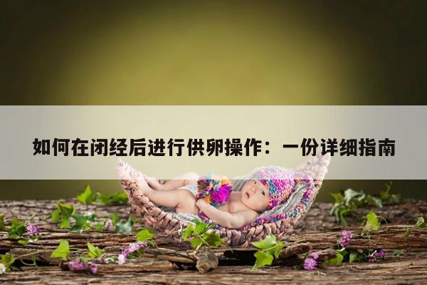 如何在闭经后进行供卵操作:一份详细指南