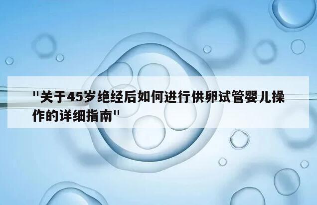 "关于45岁绝经后如何进行供卵试管婴儿操作的详细指南"