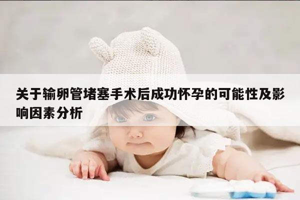 关于输卵管堵塞手术后成功怀孕的可能性及影响因素分析