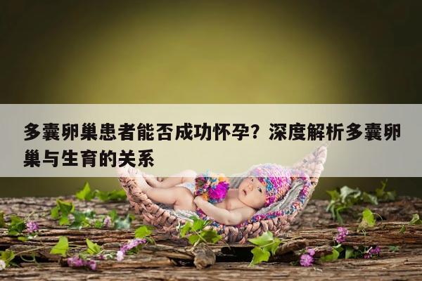 多囊卵巢患者能否成功怀孕?深度解析多囊卵巢与生育的关系