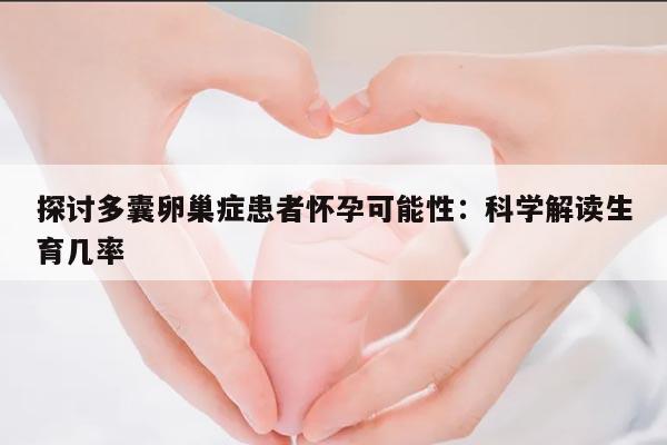 探讨多囊卵巢症患者怀孕可能性:科学解读生育几率