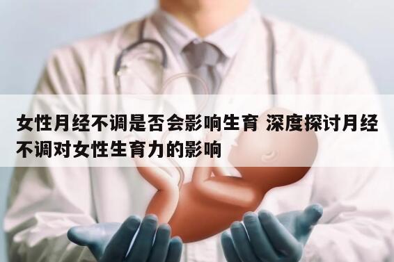 女性月经不调是否会影响生育 深度探讨月经不调对女性生育力的影响